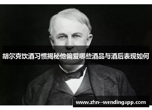 胡尔克饮酒习惯揭秘他偏爱哪些酒品与酒后表现如何