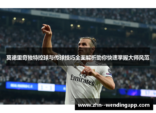 莫德里奇独特控球与传球技巧全面解析助你快速掌握大师风范 莫德里奇独特控球与传球技巧全面解析助你快速掌握大师风范