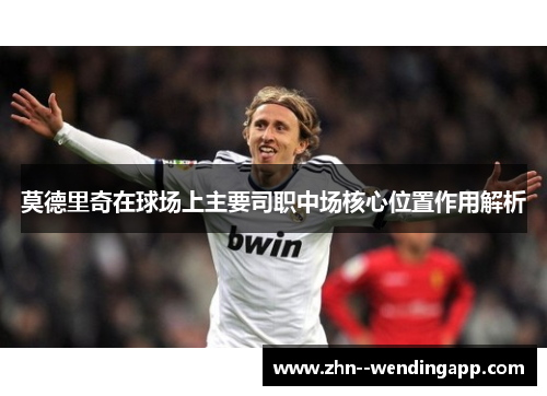 莫德里奇在球场上主要司职中场核心位置作用解析 莫德里奇在球场上主要司职中场核心位置作用解析