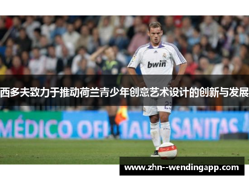 西多夫致力于推动荷兰青少年创意艺术设计的创新与发展 西多夫致力于推动荷兰青少年创意艺术设计的创新与发展