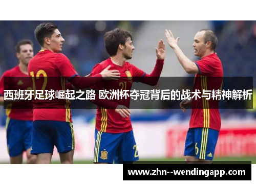 西班牙足球崛起之路 欧洲杯夺冠背后的战术与精神解析 西班牙足球崛起之路 欧洲杯夺冠背后的战术与精神解析