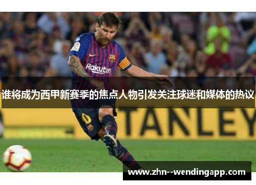 谁将成为西甲新赛季的焦点人物引发关注球迷和媒体的热议