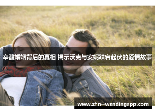 辛酸婚姻背后的真相 揭示沃克与安妮跌宕起伏的爱情故事