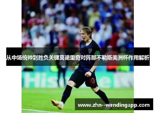 从中场统帅到胜负关键莫德里奇对阵那不勒斯美洲杯作用解析