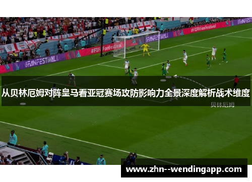 从贝林厄姆对阵皇马看亚冠赛场攻防影响力全景深度解析战术维度