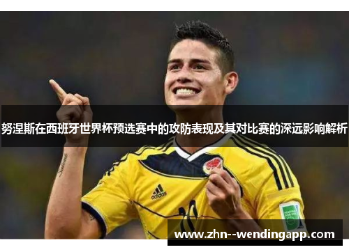 努涅斯在西班牙世界杯预选赛中的攻防表现及其对比赛的深远影响解析 努涅斯在西班牙世界杯预选赛中的攻防表现及其对比赛的深远影响解析