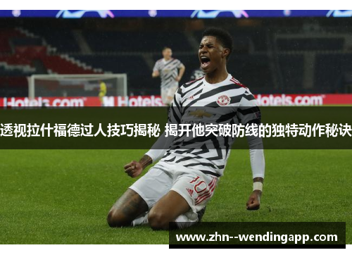 透视拉什福德过人技巧揭秘 揭开他突破防线的独特动作秘诀