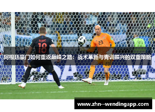 阿根廷豪门如何重返巅峰之路:战术革新与青训振兴的双重策略 阿根廷豪门如何重返巅峰之路:战术革新与青训振兴的双重策略
