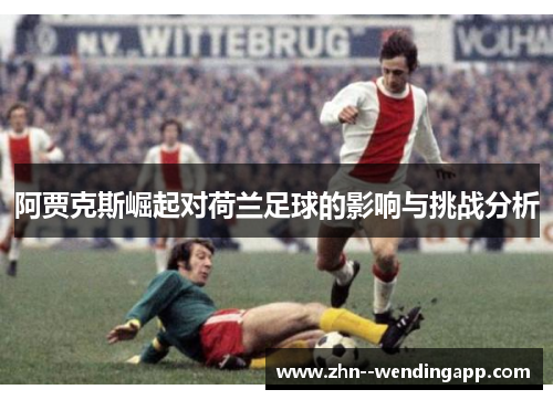 阿贾克斯崛起对荷兰足球的影响与挑战分析 阿贾克斯崛起对荷兰足球的影响与挑战分析