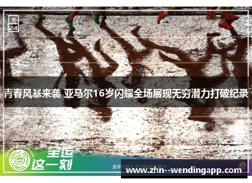 青春风暴来袭 亚马尔16岁闪耀全场展现无穷潜力打破纪录 青春风暴来袭 亚马尔16岁闪耀全场展现无穷潜力打破纪录