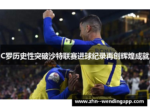 C罗历史性突破沙特联赛进球纪录再创辉煌成就 C罗历史性突破沙特联赛进球纪录再创辉煌成就