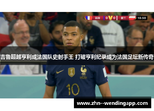 吉鲁超越亨利成法国队史射手王 打破亨利纪录成为法国足坛新传奇