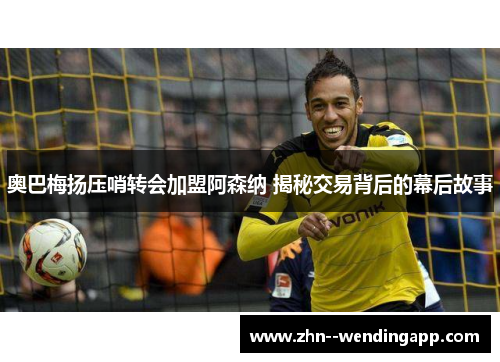 奥巴梅扬压哨转会加盟阿森纳 揭秘交易背后的幕后故事 奥巴梅扬压哨转会加盟阿森纳 揭秘交易背后的幕后故事