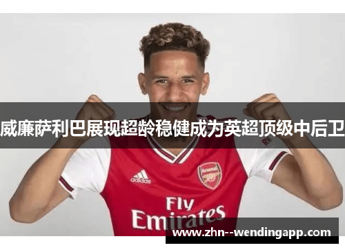 威廉萨利巴展现超龄稳健成为英超顶级中后卫 威廉萨利巴展现超龄稳健成为英超顶级中后卫