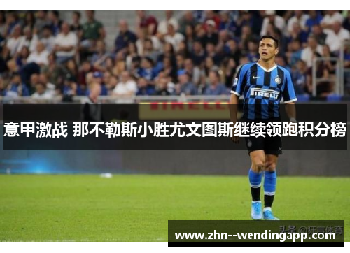 意甲激战 那不勒斯小胜尤文图斯继续领跑积分榜 意甲激战 那不勒斯小胜尤文图斯继续领跑积分榜