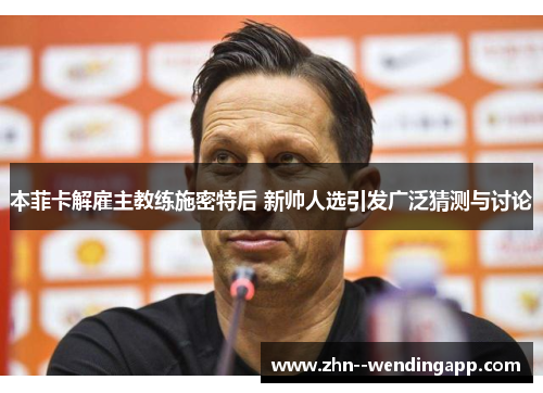 本菲卡解雇主教练施密特后 新帅人选引发广泛猜测与讨论 本菲卡解雇主教练施密特后 新帅人选引发广泛猜测与讨论