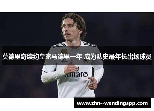 莫德里奇续约皇家马德里一年 成为队史最年长出场球员 莫德里奇续约皇家马德里一年 成为队史最年长出场球员
