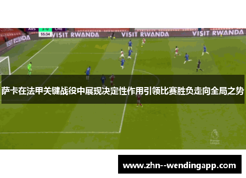 萨卡在法甲关键战役中展现决定性作用引领比赛胜负走向全局之势 萨卡在法甲关键战役中展现决定性作用引领比赛胜负走向全局之势