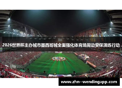 2026世界杯主办城市墨西哥城全面强化体育场周边安保演练行动 2026世界杯主办城市墨西哥城全面强化体育场周边安保演练行动
