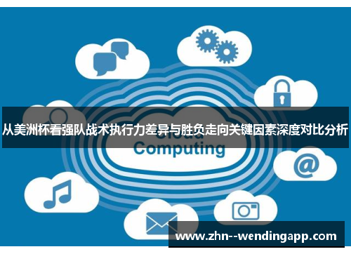 从美洲杯看强队战术执行力差异与胜负走向关键因素深度对比分析 从美洲杯看强队战术执行力差异与胜负走向关键因素深度对比分析
