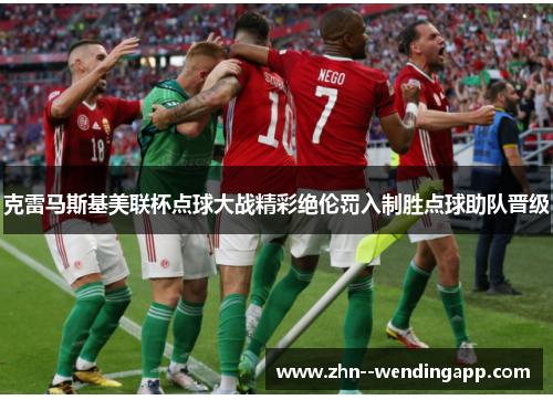 克雷马斯基美联杯点球大战精彩绝伦罚入制胜点球助队晋级 克雷马斯基美联杯点球大战精彩绝伦罚入制胜点球助队晋级