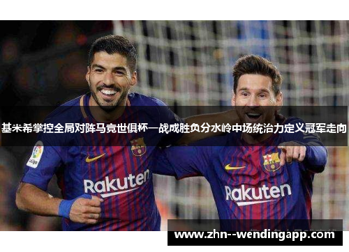 基米希掌控全局对阵马竞世俱杯一战成胜负分水岭中场统治力定义冠军走向 基米希掌控全局对阵马竞世俱杯一战成胜负分水岭中场统治力定义冠军走向