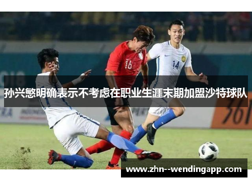 孙兴慜明确表示不考虑在职业生涯末期加盟沙特球队