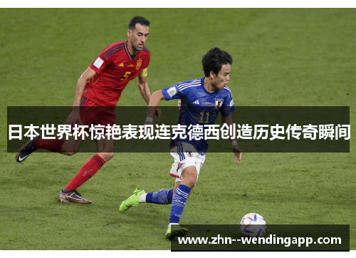 日本世界杯惊艳表现连克德西创造历史传奇瞬间