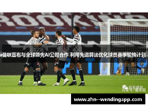 曼联宣布与全球领先AI公司合作 利用先进算法优化球员赛季轮换计划