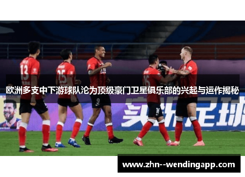 欧洲多支中下游球队沦为顶级豪门卫星俱乐部的兴起与运作揭秘