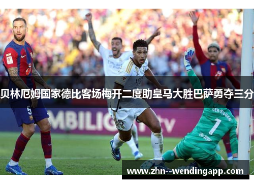 贝林厄姆国家德比客场梅开二度助皇马大胜巴萨勇夺三分