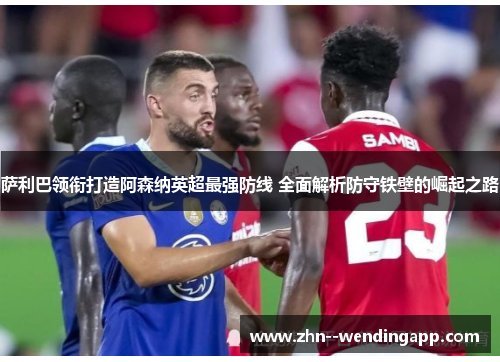 萨利巴领衔打造阿森纳英超最强防线 全面解析防守铁壁的崛起之路