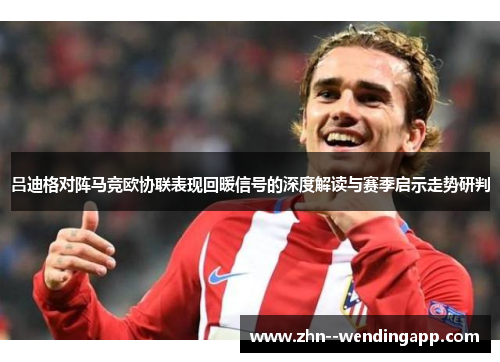 吕迪格对阵马竞欧协联表现回暖信号的深度解读与赛季启示走势研判