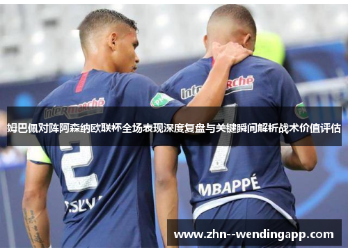 姆巴佩对阵阿森纳欧联杯全场表现深度复盘与关键瞬间解析战术价值评估 姆巴佩对阵阿森纳欧联杯全场表现深度复盘与关键瞬间解析战术价值评估