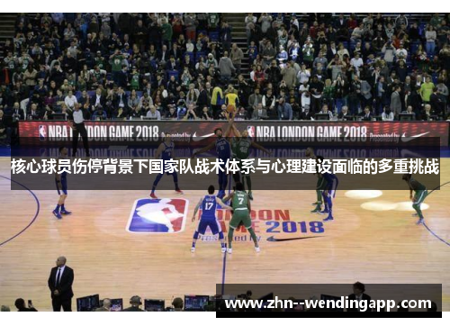 核心球员伤停背景下国家队战术体系与心理建设面临的多重挑战 核心球员伤停背景下国家队战术体系与心理建设面临的多重挑战