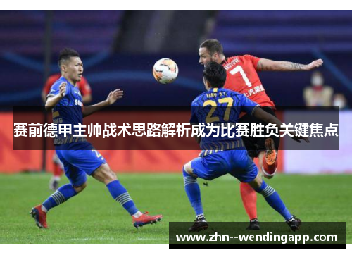 赛前德甲主帅战术思路解析成为比赛胜负关键焦点 赛前德甲主帅战术思路解析成为比赛胜负关键焦点
