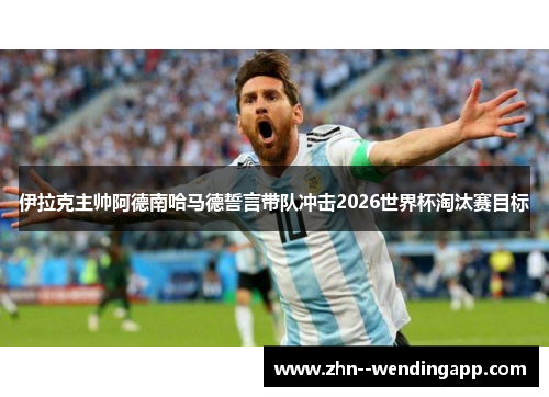 伊拉克主帅阿德南哈马德誓言带队冲击2026世界杯淘汰赛目标 伊拉克主帅阿德南哈马德誓言带队冲击2026世界杯淘汰赛目标