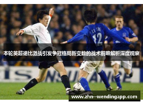 本轮英超德比激战引发争冠格局新变数的战术前瞻解析深度观察 本轮英超德比激战引发争冠格局新变数的战术前瞻解析深度观察