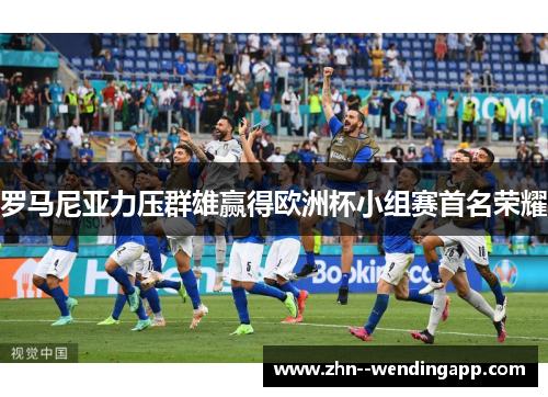 罗马尼亚力压群雄赢得欧洲杯小组赛首名荣耀 罗马尼亚力压群雄赢得欧洲杯小组赛首名荣耀