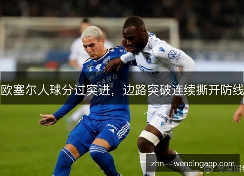 欧塞尔人球分过突进,边路突破连续撕开防线 欧塞尔人球分过突进,边路突破连续撕开防线