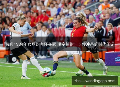 瑞典1984年女足欧洲杯夺冠 凌空抽射与长传冲吊的时代印记