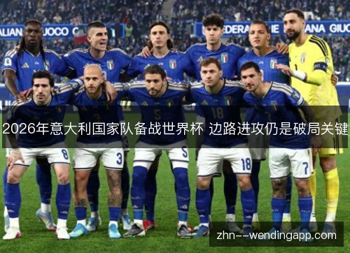 2026年意大利国家队备战世界杯 边路进攻仍是破局关键